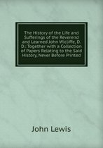 The History of the Life and Sufferings of the Reverend and Learned John Wicliffe, D.D.: Together with a Collection of Papers Relating to the Said History, Never Before Printed