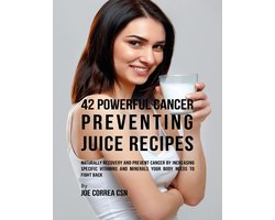 42 Powerful Cancer Preventing Juice Recipes: Naturally Recovery and Prevent Cancer By Increasing Specific Vitamins and Minerals Your Body Needs to Fight Back