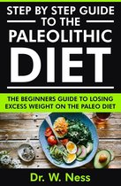 Step by Step Guide to the Paleolithic Diet: The Beginners Guide to Losing Excess Weight on the Paleo Diet