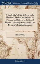 A Freeholder's Third Address, to the Merchants, Traders, and Others, the Freemen and Citizens of the City of Dublin. Containing Some Remarks on Mr. Lucas's Fourteenth Address