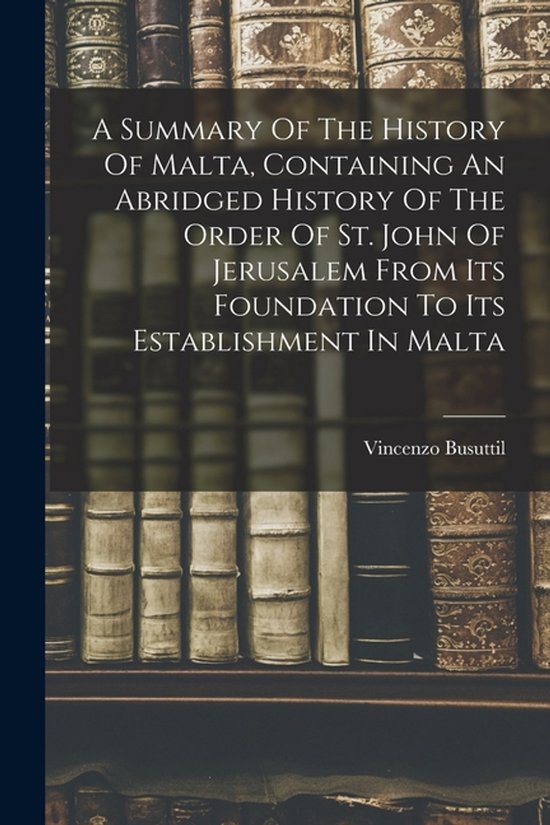 A Summary Of The History Of Malta, Containing An Abridged History Of The Order Of St. John Of Jerusalem From Its Foundation To Its Establishment In Malta