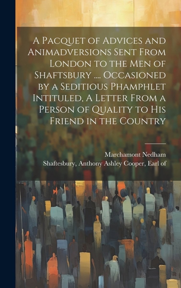 A Pacquet Of Advices And Animadversions Sent From London To The Men Of Shaftsbury .... Occasioned By A Seditious Phamphlet Intituled, A Letter From A Person Of Quality To His Friend In The Country van Marchamont Nedham