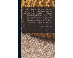 The Law of Boundaries & Fences in Relation to the Seashore and Sea-Bed, Public and Private Rivers and Lakes, Private Properties, Mines, Railways, Highways, Canals, Waterworks, Parishes and Counties, Church Lands, Inclosed Lands, Roads, Etc