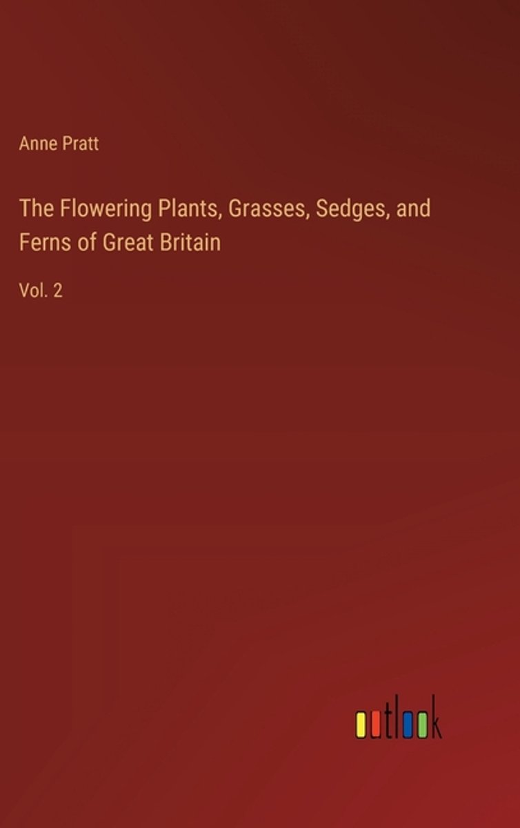 The Flowering Plants, Grasses, Sedges, And Ferns Of Great Britain van Anne Pratt