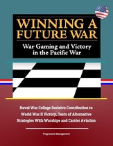 Winning a Future War: War Gaming and Victory in the Pacific War - Naval War College Decisive Contribution to World War II Victory, Tests of Alternative Strategies With Warships and Carrier Aviation