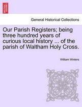 Our Parish Registers; Being Three Hundred Years of Curious Local History ... of the Parish of Waltham Holy Cross.