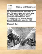 An account of the life and death of Mrs. Elizabeth Bury, who died, May the 11th, 1720. Aged 76. Chiefly collected out of her own diary. Together with her funeral sermon, preach'd at Bristol, 