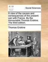 A view of the causes and consequences of the present war with France. By the Honourable Thomas Erskine. The third edition.