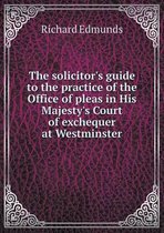 The solicitor's guide to the practice of the Office of pleas in His Majesty's Court of exchequer at Westminster
