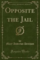 Opposite the Jail (Classic Reprint)