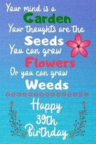 Your mind is a Garden your thoughts are the seeds Happy 39th Birthday: 39 Year Old Birthday Gift Journal / Notebook / Diary / Unique Greeting Card Alt