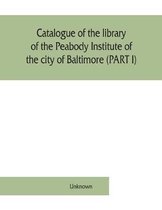 Catalogue of the library of the Peabody Institute of the city of Baltimore (PART I)