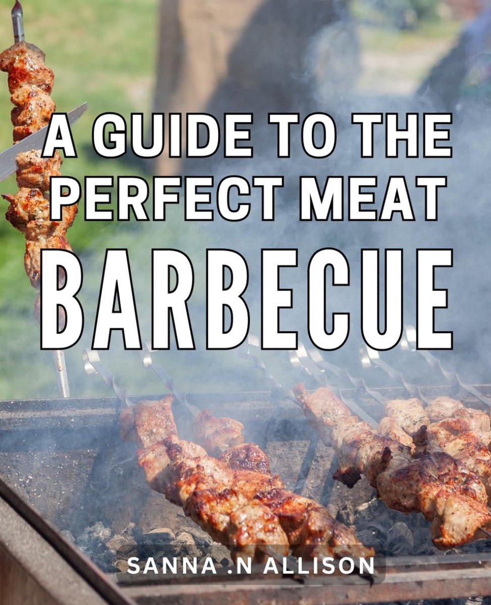 Guide To The Perfect Meat Barbecue: Unlock the Secrets to Mastering Flavorful Meat BBQ: A Practical Guide for Grilling Enthusiasts and Barbecue Lovers