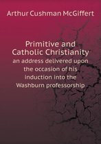 Primitive and Catholic Christianity an address delivered upon the occasion of his induction into the Washburn professorship