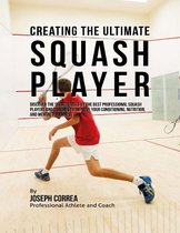 Creating the Ultimate Squash Player: Discover the Secrets Used By the Best Professional Squash Players and Coaches to Improve Your Conditioning, Nutrition, and Mental Toughness