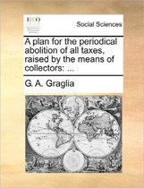 A Plan for the Periodical Abolition of All Taxes, Raised by the Means of Collectors