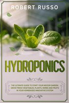 Hydroponics: The Ultimate Guide to Start Your Indoor Garden. Grow Fresh Vegetables, Plants, Herbs and Fruits in your Homebased Innovative System.