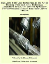 The Lathe & Its Uses: Instruction in the Art of Turning Wood and Metal Including a Description of the Most Modern Appliances For the Ornamentation of Plane and Curved Surfaces