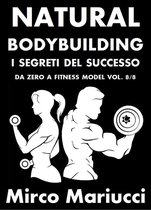 Natural Bodybuilding. I Segreti del Successo. Da Zero a Fitness Model. Vol. 8/8