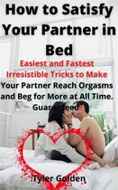 How to Satisfy Your Partner in Bed: Easiest and Fastest Irresistible Tricks to Make Your Partner Reach Orgasms and Beg for More at All Time. Guaranteed!