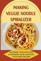 Making Veggie Noodle Spiralizer: Maximize Your Wellness & Slimming Your Waistline With These Recipes