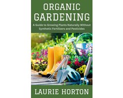 Organic Gardening: A Guide to Growing Plants Naturally Without Synthetic Fertilizers and Pesticides