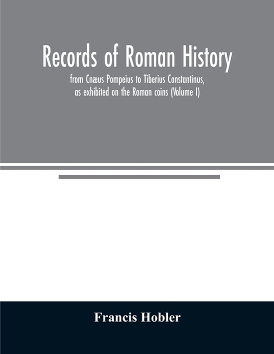 Records of Roman history, from Cnæus Pompeius to Tiberius Constantinus, as exhibited on the Roman coins (Volume I)