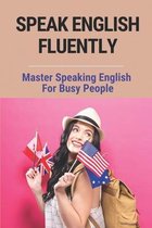 Speak English Fluently: Master Speaking English For Busy People