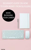 BEGINNER’S GUIDE ON HOW TO EARN MONEY FROM BLOGGING
