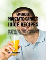 58 Unique Prostate Cancer Juice Recipes: All-natural Home Remedy Solutions That Will Get Your Body Stronger and Healthier to Fight Cancer Cells