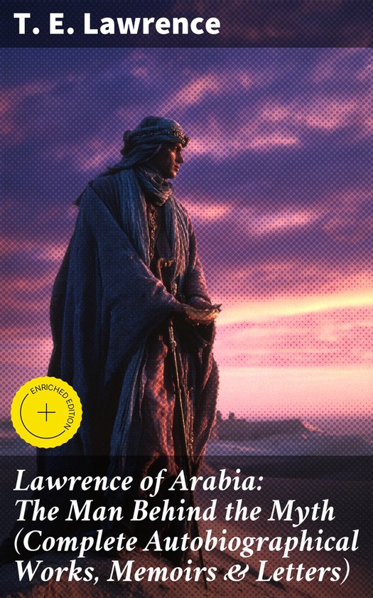 Lawrence of Arabia: The Man Behind the Myth (Complete Autobiographical Works, Memoirs & Letters)