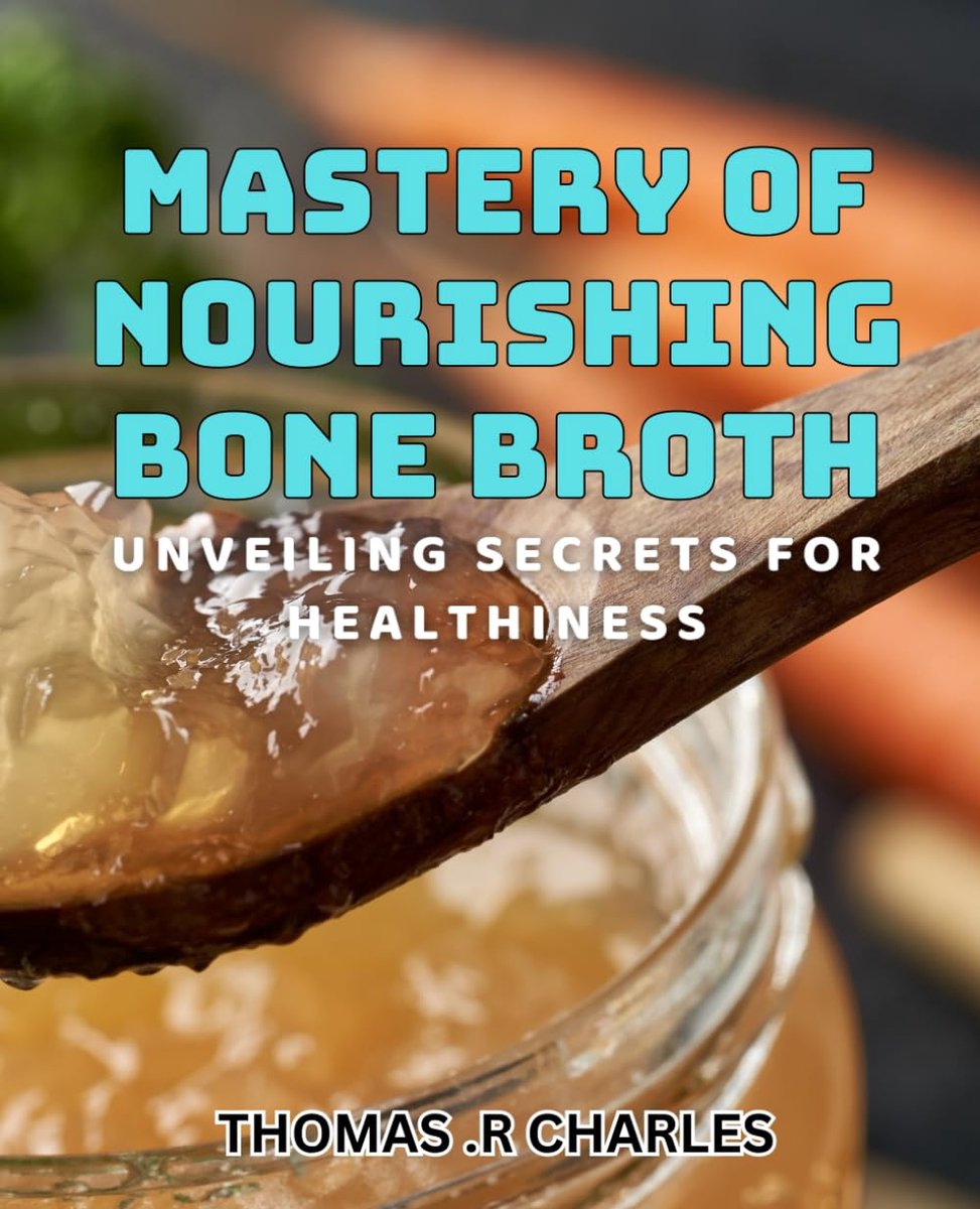 Mastery of Nourishing Bone Broth: Unveiling Secrets for Healthiness: The Ultimate Book to Boosting Immunity and Rejuvenating Your Body with Bone Broth.
