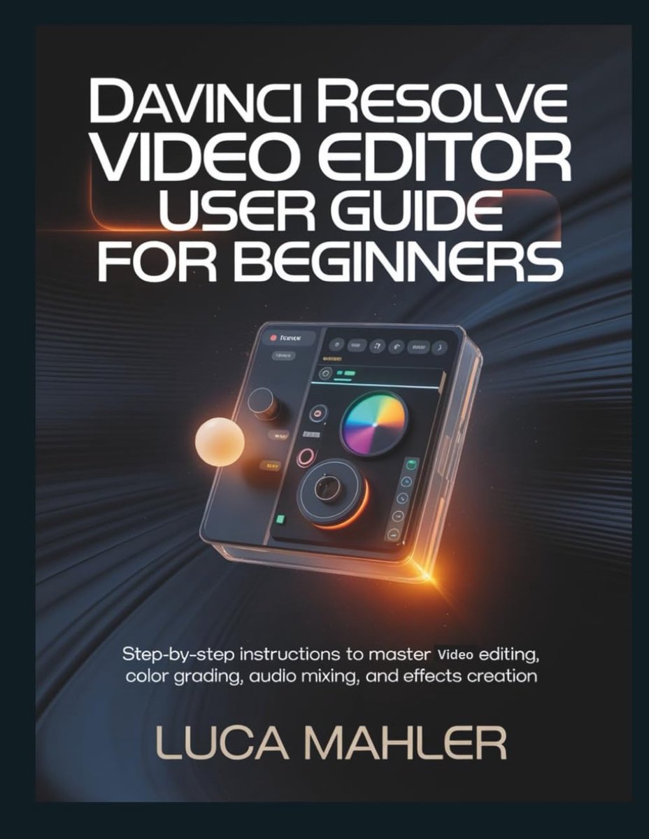 Resolve Video Editor User Guide for Beginners: Step-by-Step Instructions to Master Editing, Color Grading, Audio Mixing, and Effects Creation