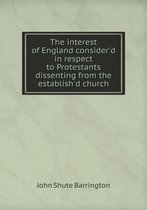 The interest of England consider'd in respect to Protestants dissenting from the establish'd church