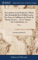 Dissertations on the Prophecies, Which Have Remarkably Been Fulfilled, and at This Time are Fulfilling in the World. By Thomas Newton, ... In two Volumes. ... The Tenth Edition. of 2; Volume 2