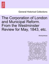 The Corporation of London and Municipal Reform. from the Westminster Review for May, 1843, Etc.