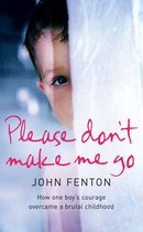 Please Don’t Make Me Go: How One Boy’s Courage Overcame A Brutal Childhood