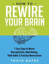 How to Rewire Your Brain: 7 Easy Steps to Master Neuroplasticity, Mind Hacking, Think Habits & Practical Neuroscience