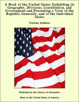 A Book of the United States: Exhibiting its Geography, Divisions, Constitution, and Government and Presenting a View of the Republic Generally, and of the Individual States