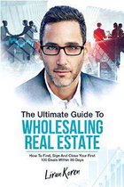 The Ultimate Guide To Wholesaling Real Estate: How To Find, Sign And Close Your First 100 Deals