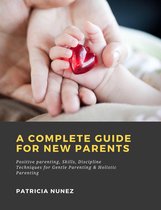 A Complete Guide for New Parents: Positive parenting, Skills, Discipline Techniques for Gentle Parenting & Holistic Parenting