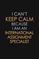 I Can't Keep Calm Because I Am An International Assignment Specialist