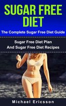 Sugar Free Diet - The Complete Sugar Free Diet Guide: Sugar Free Diet Plan And Sugar Free Diet Recipes