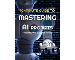 10 Minute Guides 1 - 10 Minute Guide to Mastering AI Prompts for Superlative Excellent Results