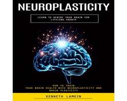 Neuroplasticity: Learn to Rewire Your Brain for Lifelong Growth (How to Train Your Brain Health With Neuroplasticity and Brain Plasticity)