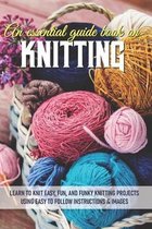 An Essential Guide Book On Knitting Learn To Knit Easy, Fun, And Funky Knitting Projects Using Easy To Follow Instructions & Images