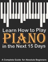 Learn How to Play Piano in the Next 15 Days, A Complete Guide for Absolute Beginners