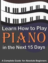 Learn How to Play Piano in the Next 15 Days, A Complete Guide for Absolute Beginners