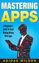 Mastering Apps: A Beginner's Guide To Start Making Money With Apps
