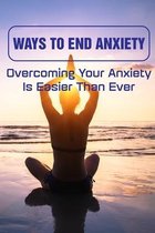 Ways To End Anxiety Overcoming Your Anxiety Is Easier Than Ever